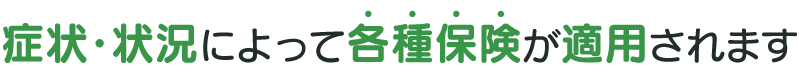 症状・状況によって各種保険が適用されます。