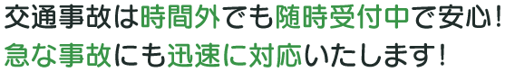 交通事故は時間外でも随時受付で安心！急な事故にも迅速に対応致します。