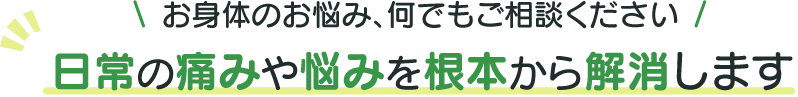 お身体の悩み、何でもご相談ください！日常の痛みや悩みを根本から解消します